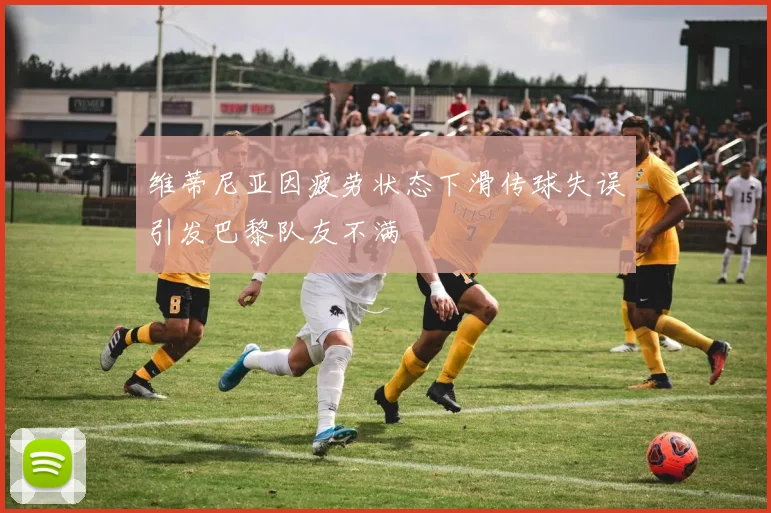 维蒂尼亚因疲劳状态下滑传球失误引发巴黎队友不满