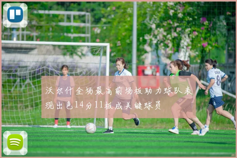 沃尔什全场最高前场板助力球队表现出色14分11板成关键球员