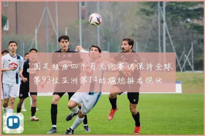 国足经历四个月无比赛仍保持全球第93位亚洲第14的尴尬排名现状
