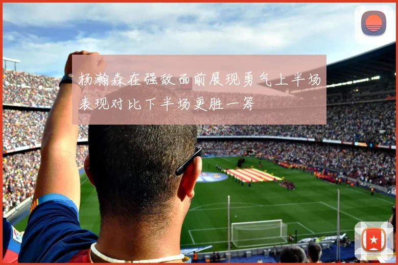 杨瀚森在强敌面前展现勇气上半场表现对比下半场更胜一筹