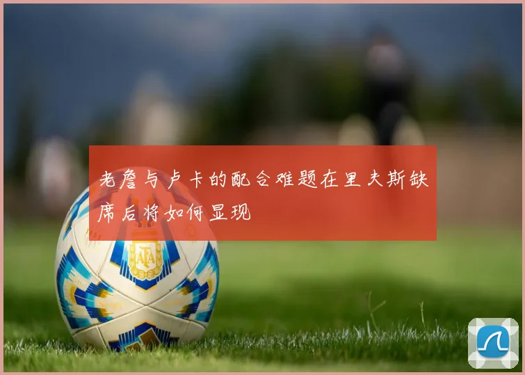 老詹与卢卡的配合难题在里夫斯缺席后将如何显现