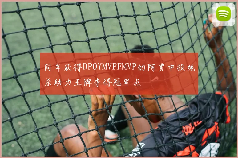 同年获得DPOYMVPFMVP的阿贾中投绝杀助力王牌夺得冠军点