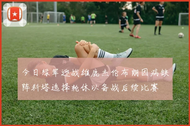 今日绿军迎战雄鹿杰伦布朗因病缺阵科塔选择轮休以备战后续比赛
