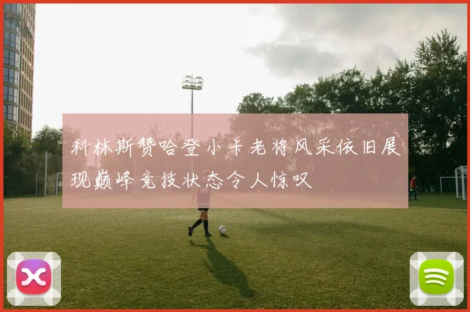 科林斯赞哈登小卡老将风采依旧展现巅峰竞技状态令人惊叹