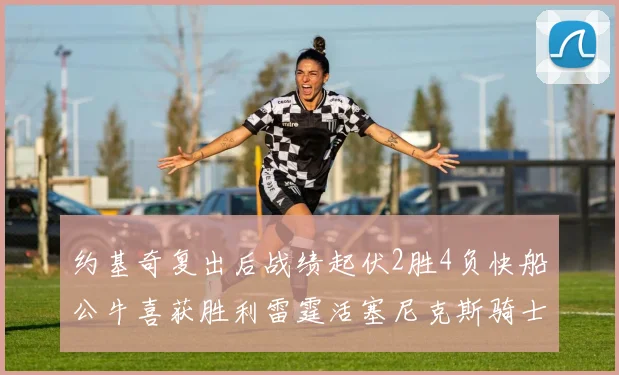 约基奇复出后战绩起伏2胜4负快船公牛喜获胜利雷霆活塞尼克斯骑士接连失利