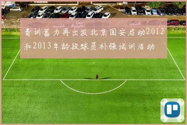 青训蓄力再出发北京国安启动2012和2013年龄段球员补强试训活动