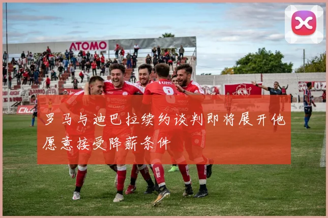 罗马与迪巴拉续约谈判即将展开他愿意接受降薪条件