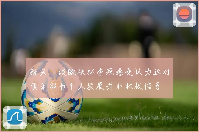 孙兴慜谈欧联杯夺冠感受认为这对俱乐部和个人发展并非积极信号