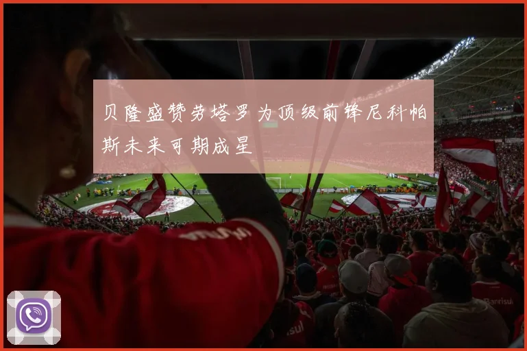 贝隆盛赞劳塔罗为顶级前锋尼科帕斯未来可期成星
