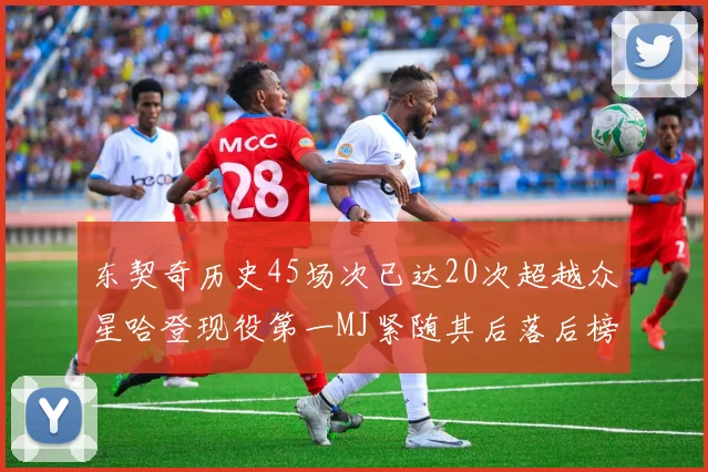 东契奇历史45场次已达20次超越众星哈登现役第一MJ紧随其后落后榜首100场