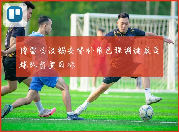 博雷戈谈锡安替补角色强调健康是球队首要目标