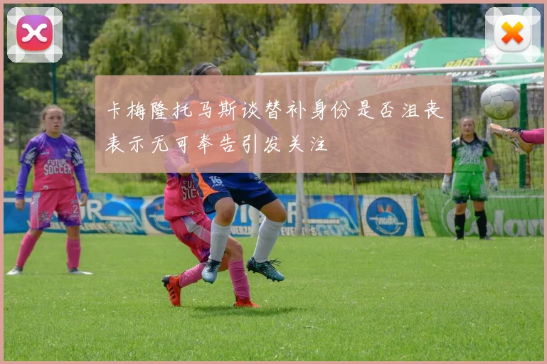 卡梅隆托马斯谈替补身份是否沮丧表示无可奉告引发关注