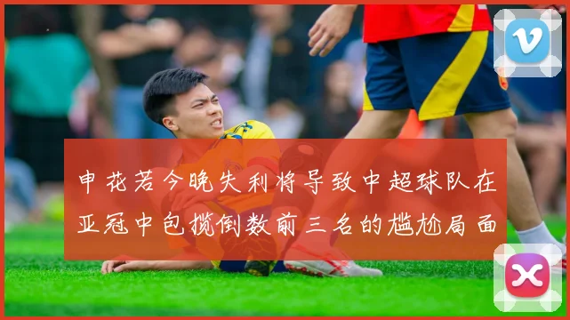 申花若今晚失利将导致中超球队在亚冠中包揽倒数前三名的尴尬局面