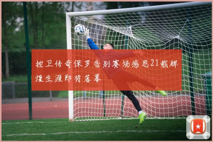 控卫传奇保罗告别赛场感恩21载辉煌生涯即将落幕