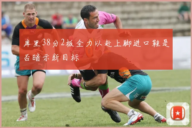库里38分2板全力以赴上脚进口鞋是否暗示新目标