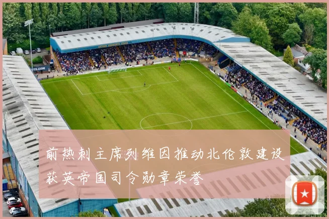 前热刺主席列维因推动北伦敦建设获英帝国司令勋章荣誉