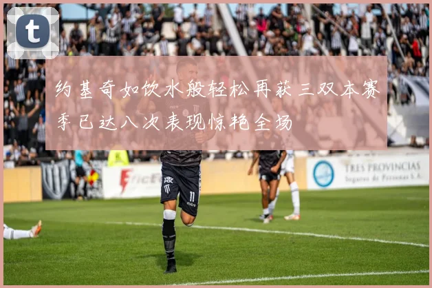 约基奇如饮水般轻松再获三双本赛季已达八次表现惊艳全场