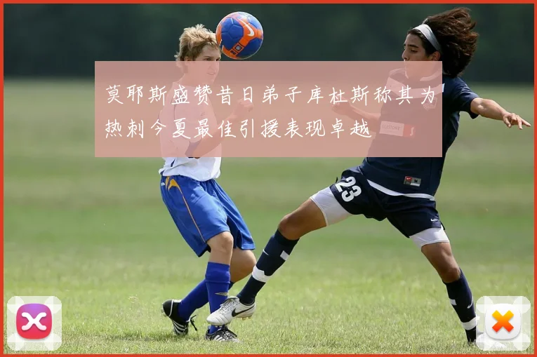 莫耶斯盛赞昔日弟子库杜斯称其为热刺今夏最佳引援表现卓越
