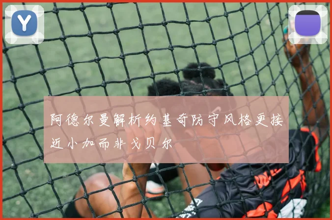 阿德尔曼解析约基奇防守风格更接近小加而非戈贝尔