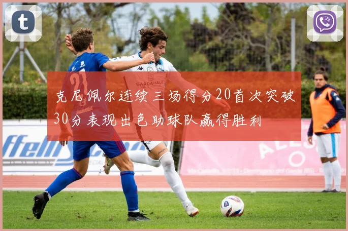 克尼佩尔连续三场得分20首次突破30分表现出色助球队赢得胜利