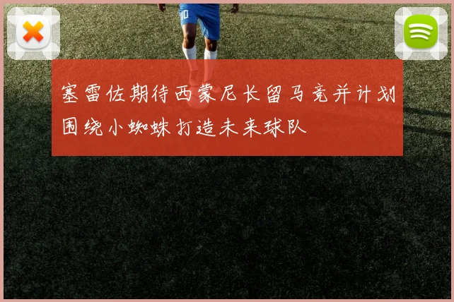 塞雷佐期待西蒙尼长留马竞并计划围绕小蜘蛛打造未来球队