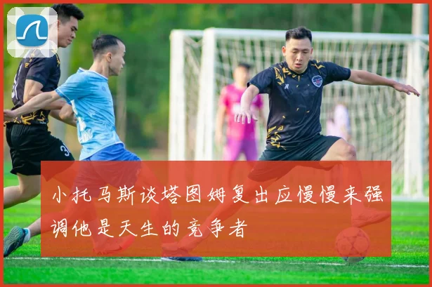 小托马斯谈塔图姆复出应慢慢来强调他是天生的竞争者