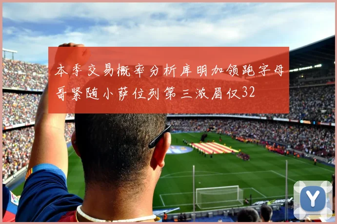 本季交易概率分析库明加领跑字母哥紧随小萨位列第三浓眉仅32